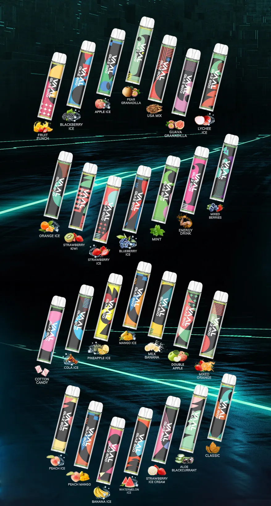 There are a variety of flavors for VAAL Glaz800 disposable vape to choose from, including Fruit Punch, Blackberry Ice, Apple Ice, Pear Granadilla, USA Mix, Guava Granadilla, Lychee Ice, Orange Ice, Strawberry Kiwi, Strawberry Ice, Blueberry Ice, Mint, Energy Drink, Mixed Berries, Cotton Candy, Cola Ice, Pineapple Ice, Mango Ice, Milk Banana, Double Apple, Mixed Orange, Peach Ice, Peach Mango, Banana Ice, Watermelon Ice, Strawberry Ice Cream, Aloe Blackcurrant and Classic.